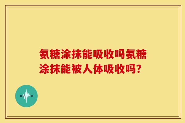 氨糖涂抹能吸收吗氨糖涂抹能被人体吸收吗？