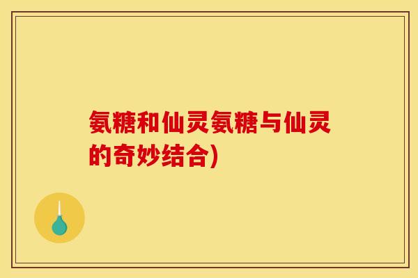 氨糖和仙灵氨糖与仙灵的奇妙结合)