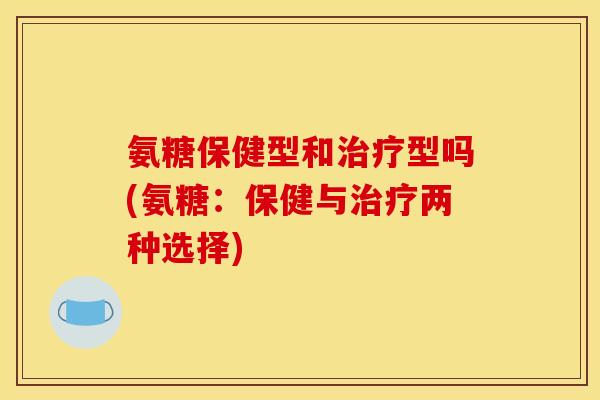 氨糖保健型和治疗型吗(氨糖：保健与治疗两种选择)