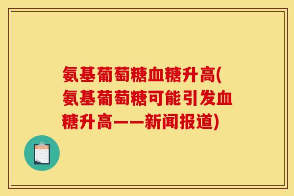 氨基葡萄糖血糖升高(氨基葡萄糖可能引发血糖升高——新闻报道)