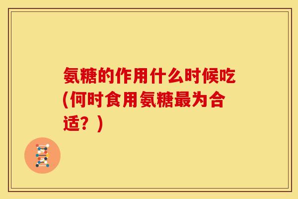 氨糖的作用什么时候吃(何时食用氨糖最为合适？)