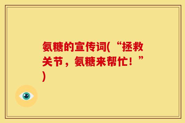 氨糖的宣传词(“拯救关节，氨糖来帮忙！”)