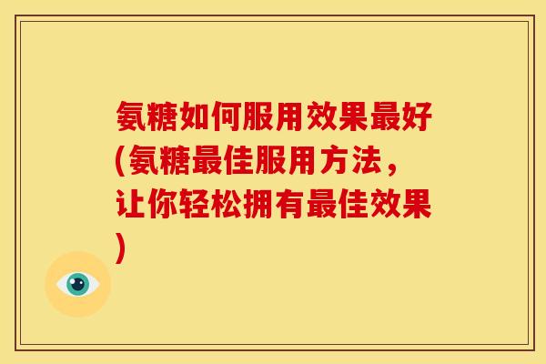 氨糖如何服用效果最好(氨糖最佳服用方法，让你轻松拥有最佳效果)