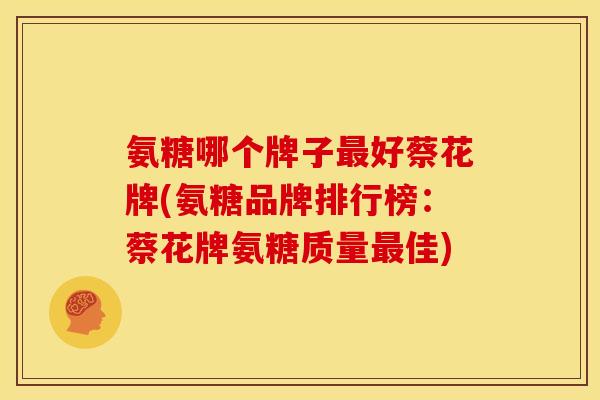 氨糖哪个牌子最好蔡花牌(氨糖品牌排行榜：蔡花牌氨糖质量最佳)