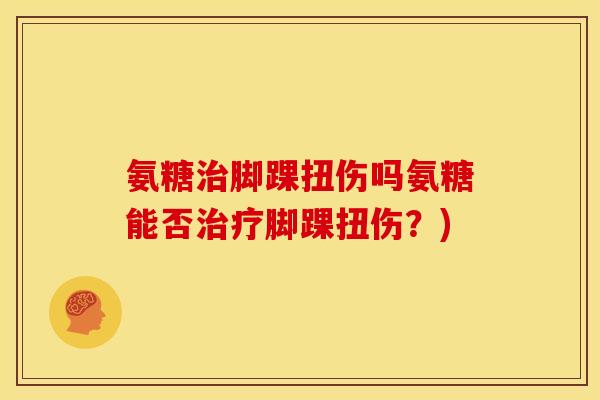 氨糖治脚踝扭伤吗氨糖能否治疗脚踝扭伤？)