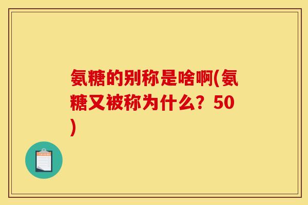 氨糖的别称是啥啊(氨糖又被称为什么？50)