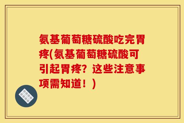 氨基葡萄糖硫酸吃完胃疼(氨基葡萄糖硫酸可引起胃疼?这些注意事项需知道!) 氨基葡萄糖硫酸吃完胃疼(氨基葡萄糖硫酸可引起胃疼?这些注意事项需知道!)