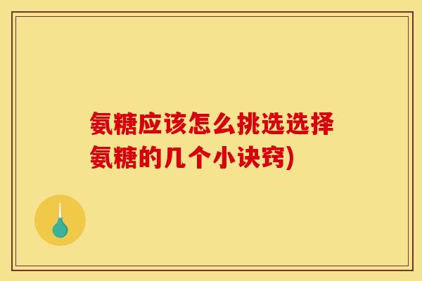 氨糖应该怎么挑选选择氨糖的几个小诀窍)