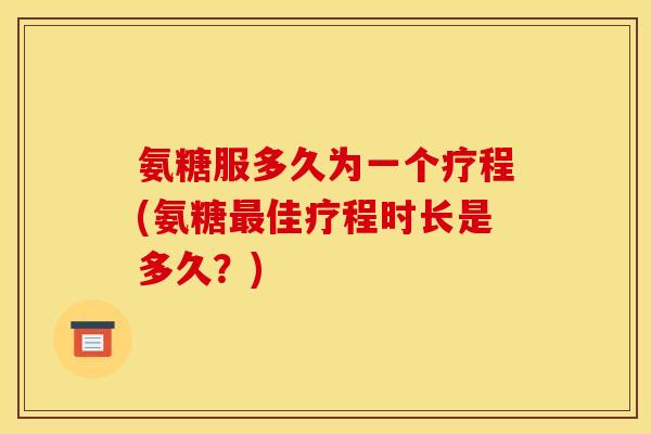 氨糖服多久为一个疗程(氨糖佳疗程时长是多久?) 氨糖服多久为一个疗程(氨糖佳疗程时长是多久?)