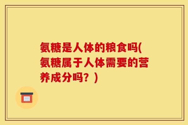 氨糖是人体的粮食吗(氨糖属于人体需要的营养成分吗？)