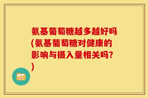 氨基葡萄糖越多越好吗(氨基葡萄糖对健康的影响与摄入量相关吗？)