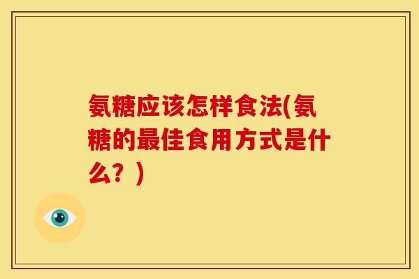 氨糖应该怎样食法(氨糖的佳食用方式是什么？)