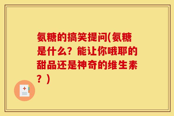氨糖的搞笑提问(氨糖是什么？能让你哦耶的甜品还是神奇的维生素？)