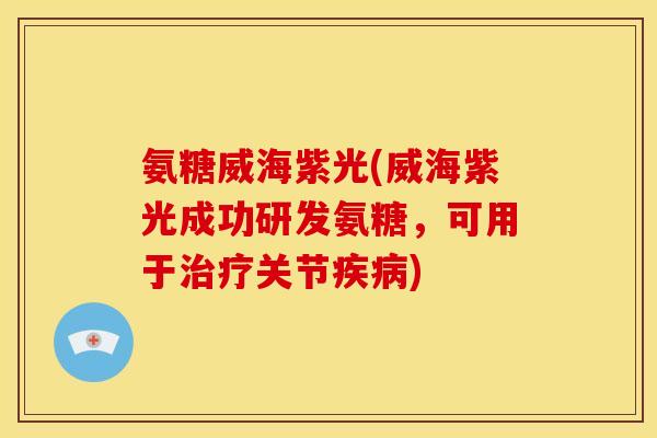 氨糖威海紫光(威海紫光成功研发氨糖，可用于治疗关节疾病)