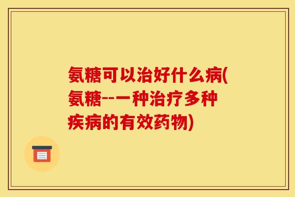 氨糖可以治好什么病(氨糖--一种治疗多种疾病的有效药物)
