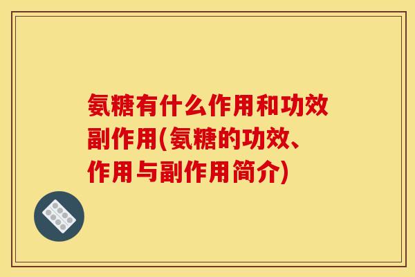 氨糖有什么作用和功效副作用(氨糖的功效、作用与副作用简介)