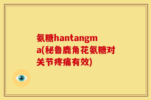 氨糖hantangma(秘鲁鹿角花氨糖对关节疼痛有效)