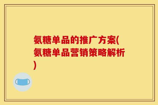 氨糖单品的推广方案(氨糖单品营销策略解析) 氨糖单品的推广方案(氨糖单品营销策略解析)