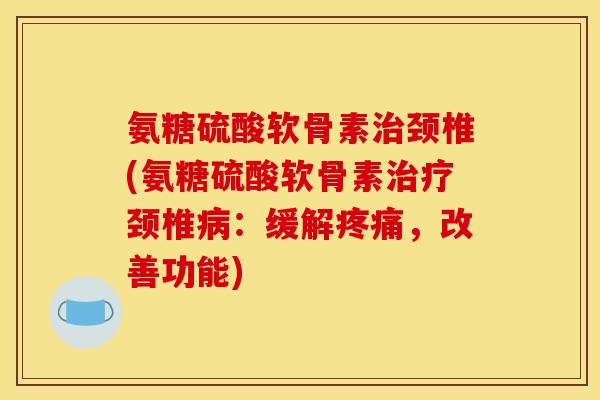氨糖硫酸软骨素治颈椎(氨糖硫酸软骨素治疗颈椎病：缓解疼痛，改善功能)
