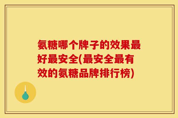 氨糖哪个牌子的效果好安全(安全有效的氨糖品牌排行榜) 氨糖哪个牌子的效果好安全(安全有效的氨糖品牌排行榜)