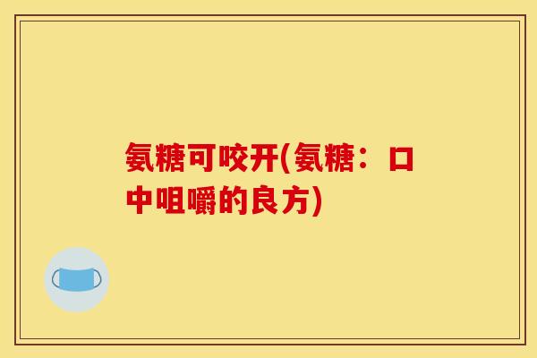 氨糖可咬开(氨糖:口中咀嚼的良方) 氨糖可咬开(氨糖:口中咀嚼的良方)