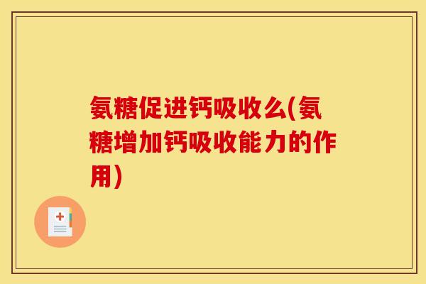 氨糖促进钙吸收么(氨糖增加钙吸收能力的作用)
