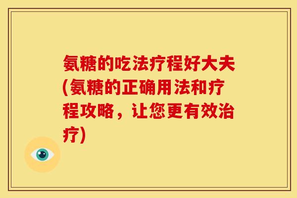 氨糖的吃法疗程好大夫(氨糖的正确用法和疗程攻略,让您更有效) 氨糖的吃法疗程好大夫(氨糖的正确用法和疗程攻略,让您更有效)