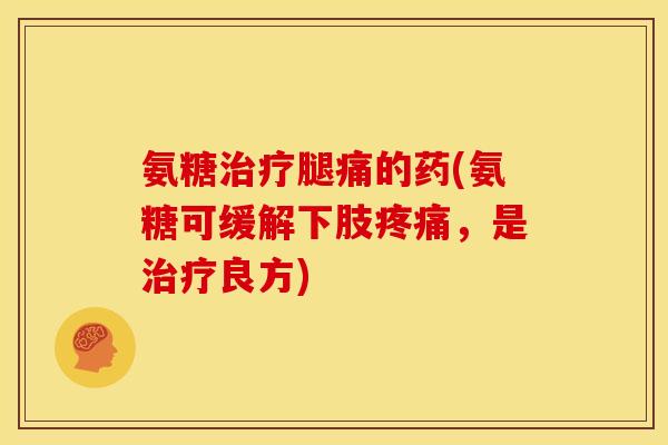 氨糖治疗腿痛的药(氨糖可缓解下肢疼痛，是治疗良方)
