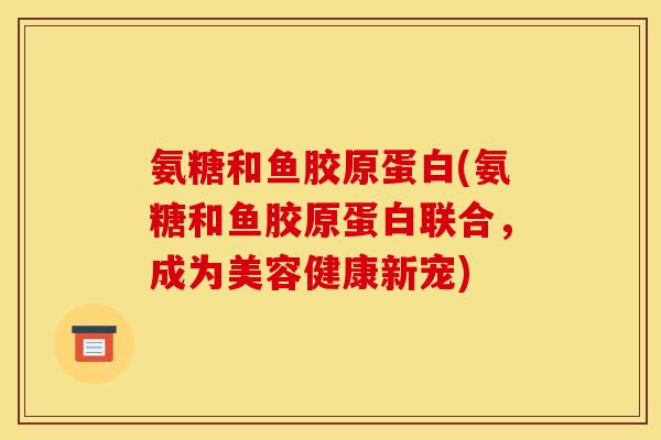 氨糖和鱼胶原蛋白(氨糖和鱼胶原蛋白联合，成为美容健康新宠)