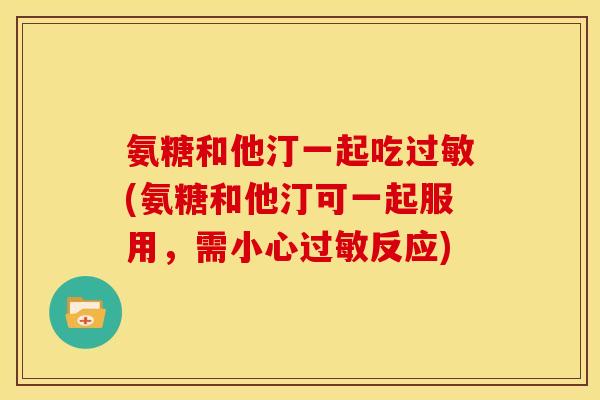 氨糖和他汀一起吃过敏(氨糖和他汀可一起服用，需小心过敏反应)