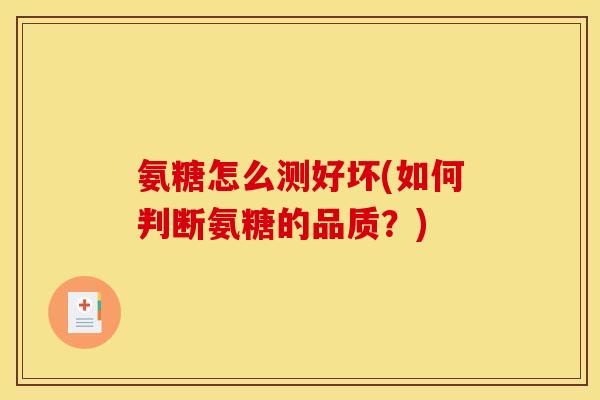 氨糖怎么测好坏(如何判断氨糖的品质？)