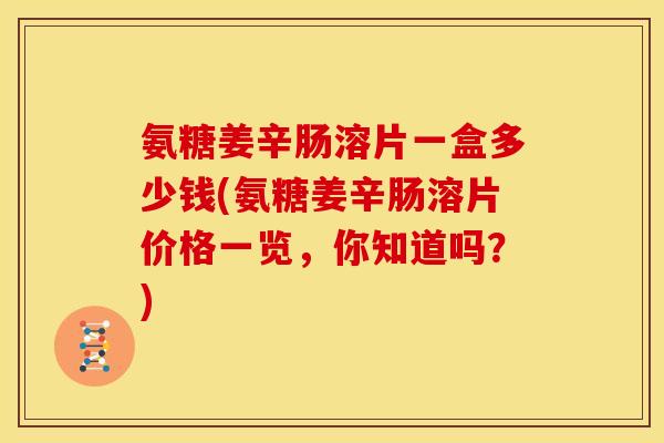 氨糖姜辛肠溶片一盒多少钱(氨糖姜辛肠溶片价格一览，你知道吗？)