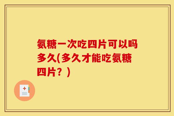 氨糖一次吃四片可以吗多久(多久才能吃氨糖四片?) 氨糖一次吃四片可以吗多久(多久才能吃氨糖四片?)