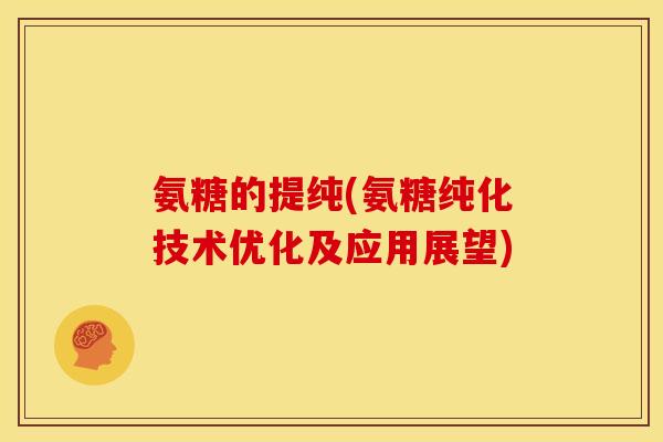氨糖的提纯(氨糖纯化技术优化及应用展望)