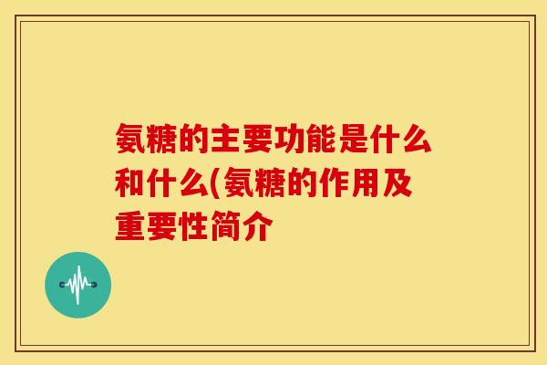 氨糖的主要功能是什么和什么(氨糖的作用及重要性简介