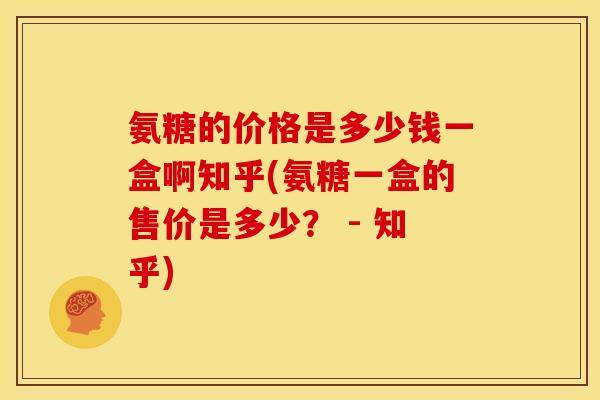 氨糖的价格是多少钱一盒啊知乎(氨糖一盒的售价是多少？ - 知乎)