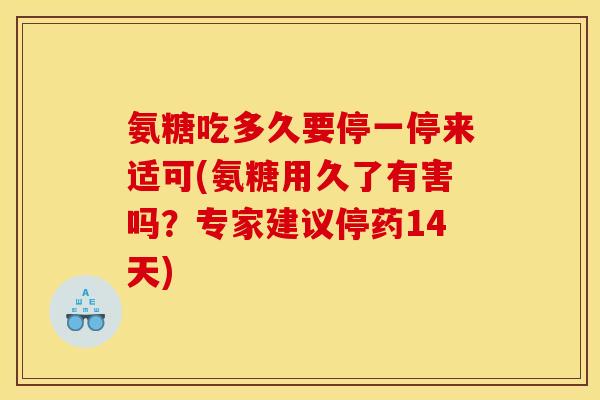 氨糖吃多久要停一停来适可(氨糖用久了有害吗?专家建议停药14天) 氨糖吃多久要停一停来适可(氨糖用久了有害吗?专家建议停药14天)
