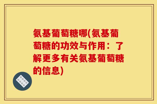氨基葡萄糖哪(氨基葡萄糖的功效与作用：了解更多有关氨基葡萄糖的信息)