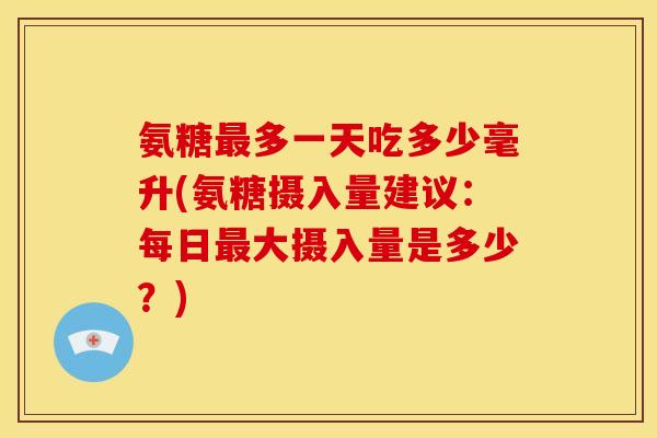 氨糖多一天吃多少毫升(氨糖摄入量建议：每日大摄入量是多少？)