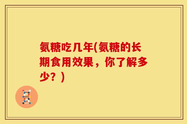 氨糖吃几年(氨糖的长期食用效果，你了解多少？)