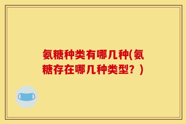 氨糖种类有哪几种(氨糖存在哪几种类型?) 氨糖种类有哪几种(氨糖存在哪几种类型?)