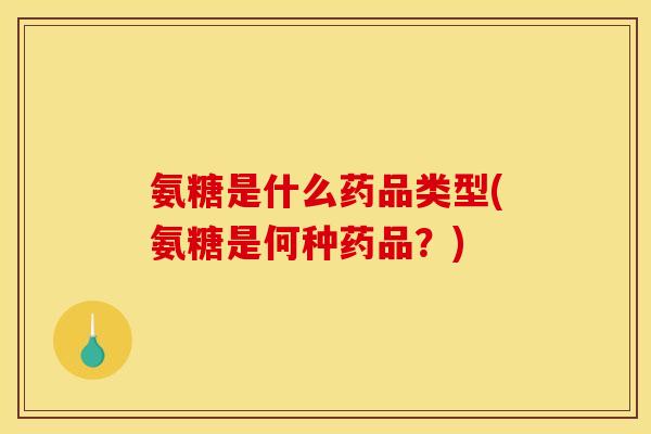 氨糖是什么药品类型(氨糖是何种药品？)
