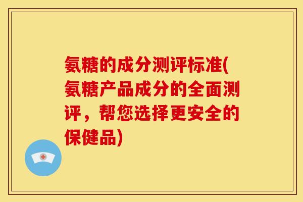 氨糖的成分测评标准(氨糖产品成分的全面测评，帮您选择更安全的保健品)
