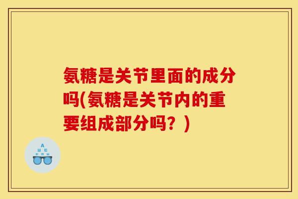 氨糖是关节里面的成分吗(氨糖是关节内的重要组成部分吗？)