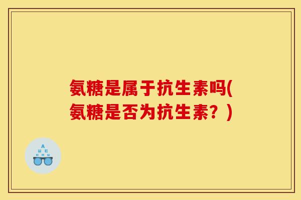 氨糖是属于抗生素吗(氨糖是否为抗生素？)