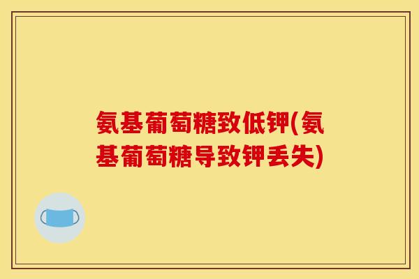 氨基葡萄糖致低钾(氨基葡萄糖导致钾丢失)