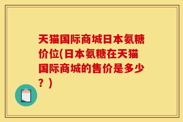天猫国际商城日本氨糖价位(日本氨糖在天猫国际商城的售价是多少？)