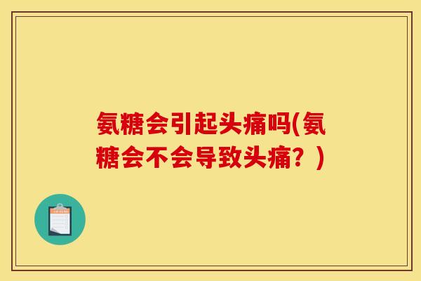 氨糖会引起头痛吗(氨糖会不会导致头痛?) 氨糖会引起头痛吗(氨糖会不会导致头痛?)