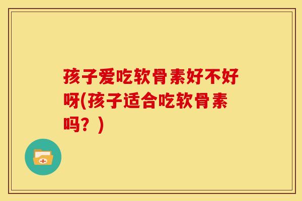孩子爱吃软骨素好不好呀(孩子适合吃软骨素吗?) 孩子爱吃软骨素好不好呀(孩子适合吃软骨素吗?)