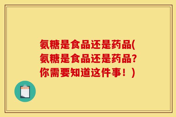 氨糖是食品还是药品(氨糖是食品还是药品?你需要知道这件事!) 氨糖是食品还是药品(氨糖是食品还是药品?你需要知道这件事!)
